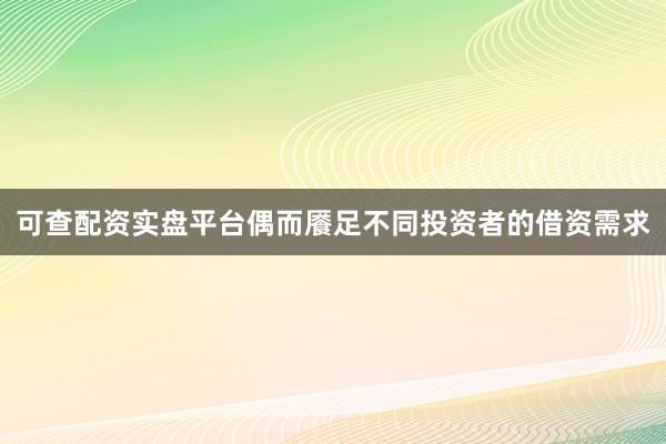 可查配资实盘平台偶而餍足不同投资者的借资需求