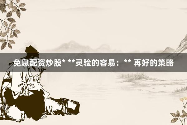 免息配资炒股* **灵验的容易：** 再好的策略