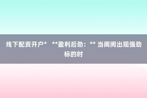 线下配资开户*   **盈利后劲：** 当阛阓出现强劲标的时