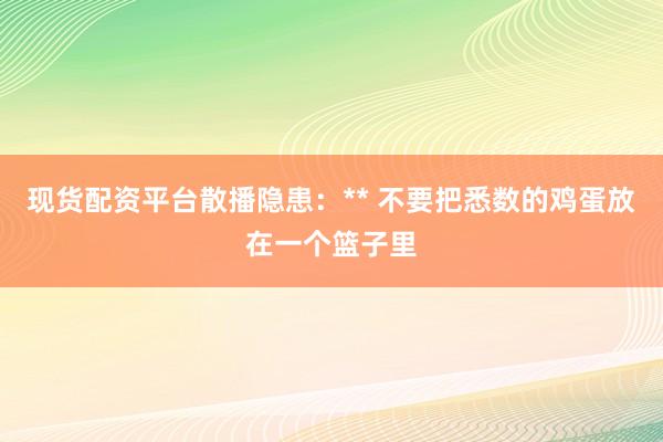 现货配资平台散播隐患：** 不要把悉数的鸡蛋放在一个篮子里