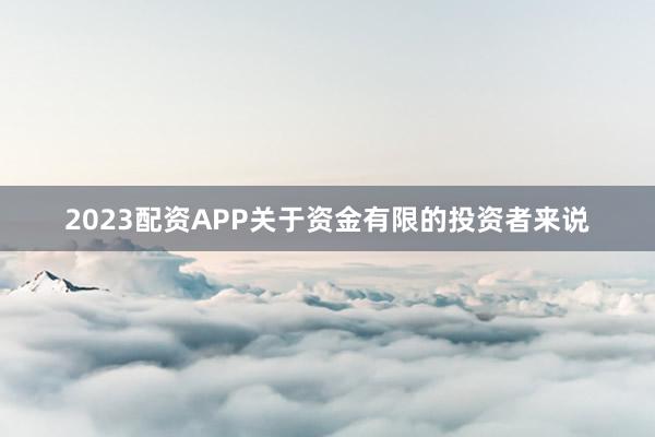 2023配资APP关于资金有限的投资者来说