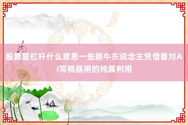 股票里杠杆什么意思一些新牛东说念主凭借着对AI写稿器用的纯属利用