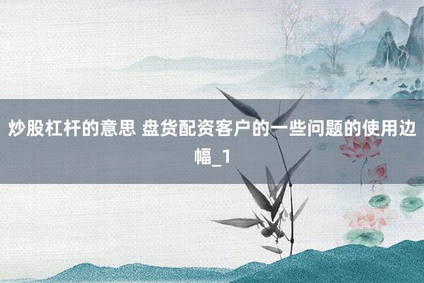 炒股杠杆的意思 盘货配资客户的一些问题的使用边幅_1
