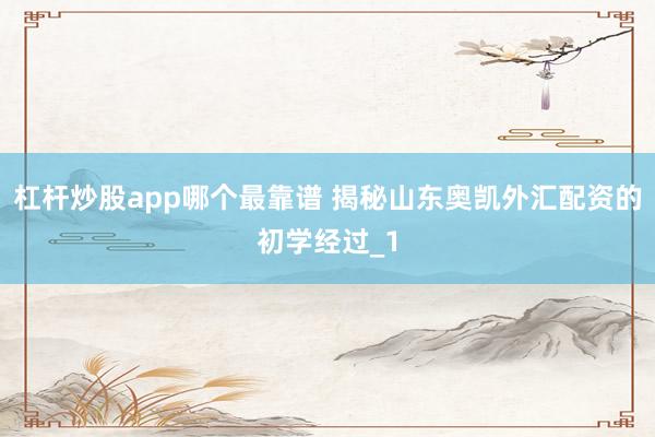 杠杆炒股app哪个最靠谱 揭秘山东奥凯外汇配资的初学经过_1