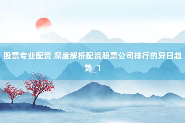 股票专业配资 深度解析配资股票公司排行的异日趋势_1