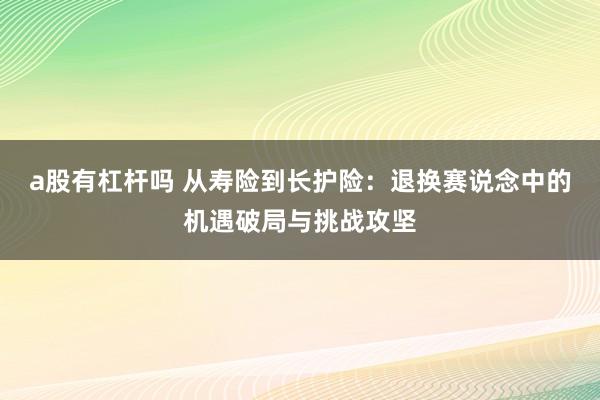 a股有杠杆吗 从寿险到长护险：退换赛说念中的机遇破局与挑战攻坚