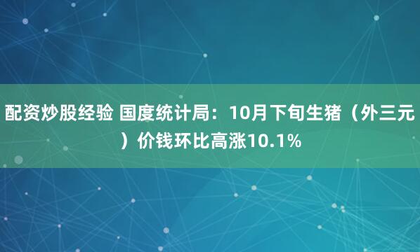 配资炒股经验 国度统计局：10月下旬生猪（外三元）价钱环比高涨10.1%