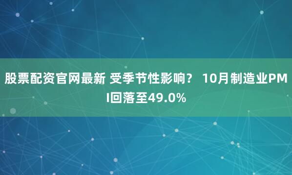 股票配资官网最新 受季节性影响？ 10月制造业PMI回落至49.0%