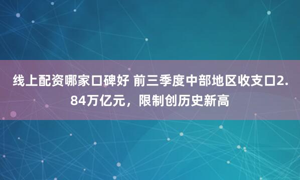 线上配资哪家口碑好 前三季度中部地区收支口2.84万亿元，限制创历史新高