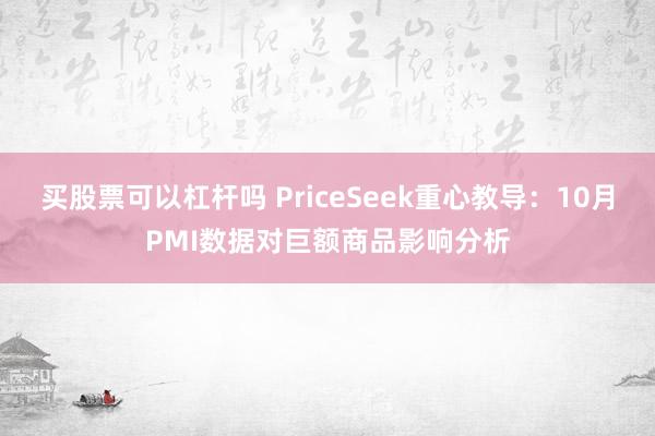 买股票可以杠杆吗 PriceSeek重心教导：10月PMI数据对巨额商品影响分析