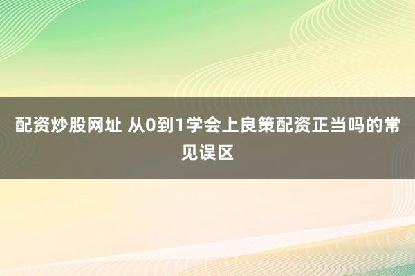 配资炒股网址 从0到1学会上良策配资正当吗的常见误区