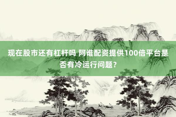 现在股市还有杠杆吗 阿谁配资提供100倍平台是否有冷运行问题？