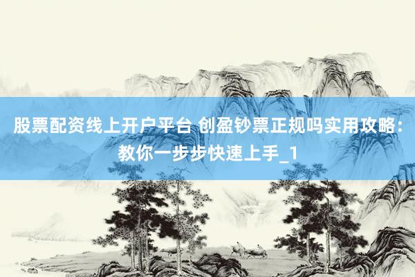 股票配资线上开户平台 创盈钞票正规吗实用攻略：教你一步步快速上手_1