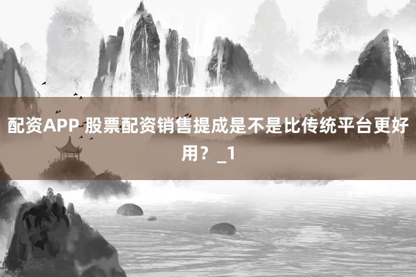 配资APP 股票配资销售提成是不是比传统平台更好用？_1