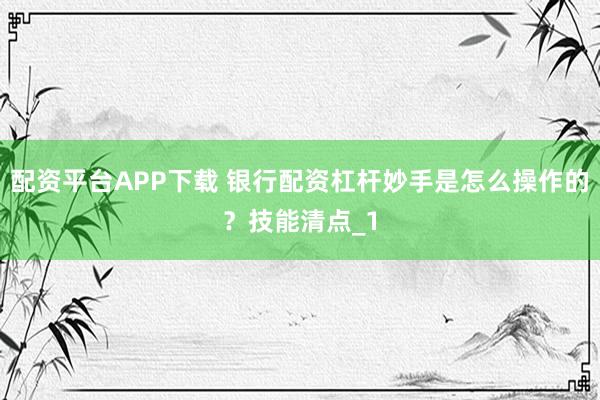 配资平台APP下载 银行配资杠杆妙手是怎么操作的？技能清点_1