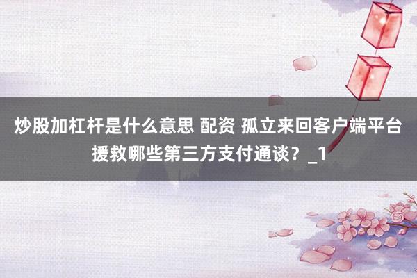 炒股加杠杆是什么意思 配资 孤立来回客户端平台援救哪些第三方支付通谈？_1