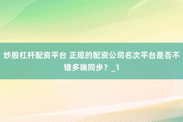 炒股杠杆配资平台 正规的配资公司名次平台是否不错多端同步？_1