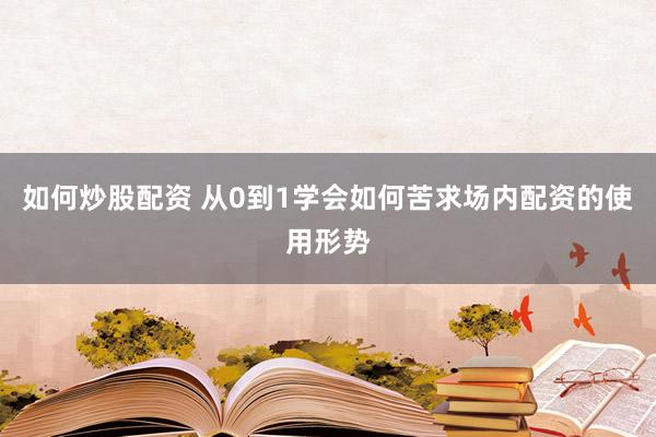 如何炒股配资 从0到1学会如何苦求场内配资的使用形势