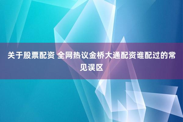 关于股票配资 全网热议金桥大通配资谁配过的常见误区