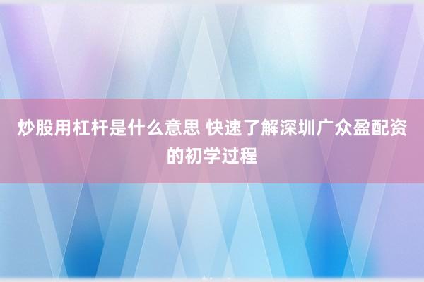 炒股用杠杆是什么意思 快速了解深圳广众盈配资的初学过程
