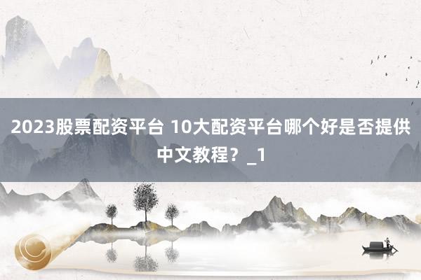 2023股票配资平台 10大配资平台哪个好是否提供中文教程？_1