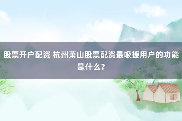 股票开户配资 杭州萧山股票配资最吸援用户的功能是什么？