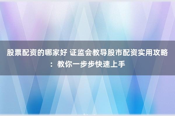 股票配资的哪家好 证监会教导股市配资实用攻略：教你一步步快速上手
