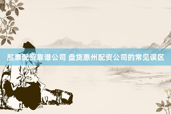 股票配资靠谱公司 盘货惠州配资公司的常见误区