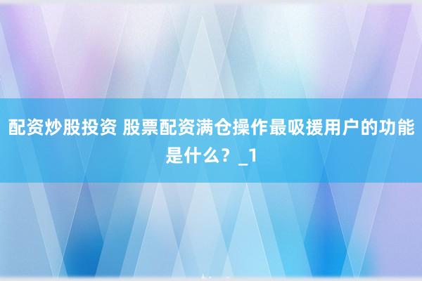 配资炒股投资 股票配资满仓操作最吸援用户的功能是什么？_1