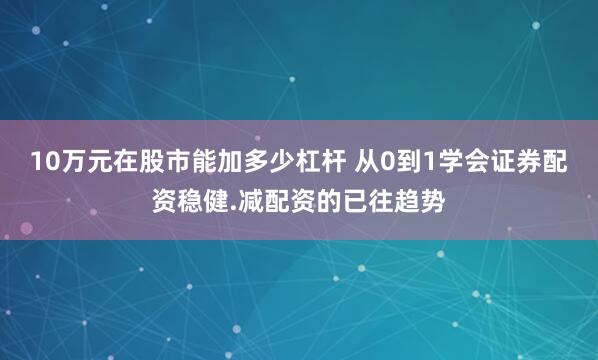 10万元在股市能加多少杠杆 从0到1学会证券配资稳健.减配资的已往趋势