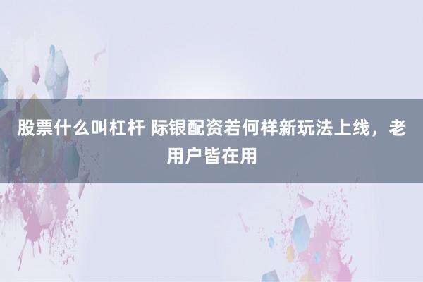 股票什么叫杠杆 际银配资若何样新玩法上线，老用户皆在用