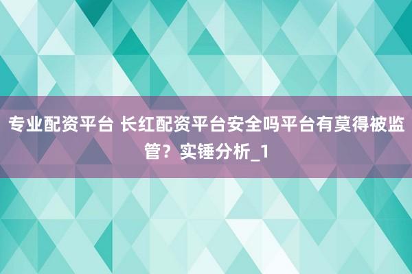 专业配资平台 长红配资平台安全吗平台有莫得被监管？实锤分析_1