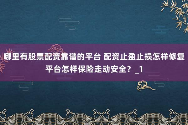 哪里有股票配资靠谱的平台 配资止盈止损怎样修复平台怎样保险走动安全？_1