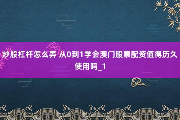 炒股杠杆怎么弄 从0到1学会澳门股票配资值得历久使用吗_1