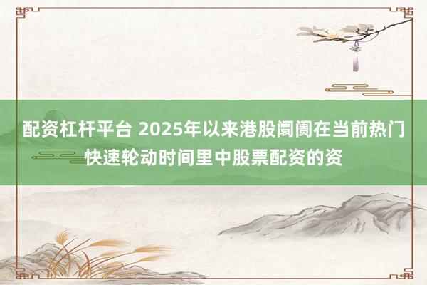 配资杠杆平台 2025年以来港股阛阓在当前热门快速轮动时间里中股票配资的资