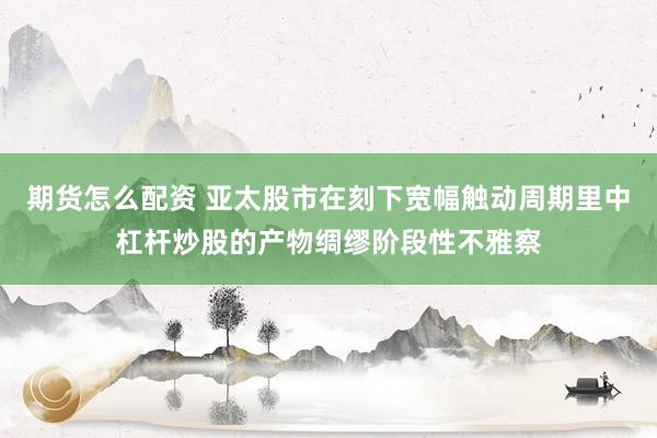 期货怎么配资 亚太股市在刻下宽幅触动周期里中杠杆炒股的产物绸缪阶段性不雅察