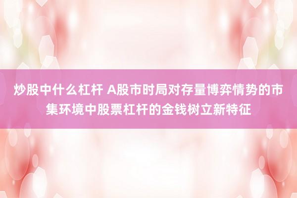 炒股中什么杠杆 A股市时局对存量博弈情势的市集环境中股票杠杆的金钱树立新特征