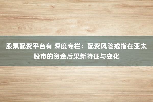 股票配资平台有 深度专栏：配资风险戒指在亚太股市的资金后果新特征与变化
